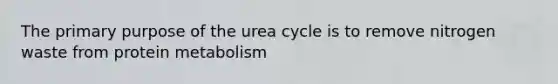 The primary purpose of the urea cycle is to remove nitrogen waste from protein metabolism