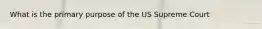 What is the primary purpose of the US Supreme Court