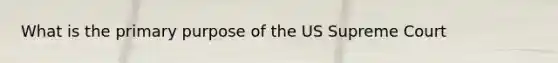 What is the primary purpose of the US Supreme Court