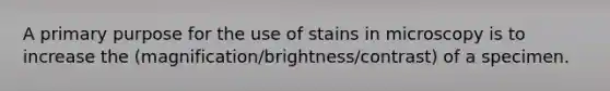 A primary purpose for the use of stains in microscopy is to increase the (magnification/brightness/contrast) of a specimen.