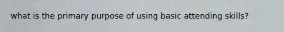 what is the primary purpose of using basic attending skills?
