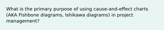 What is the primary purpose of using cause-and-effect charts (AKA Fishbone diagrams, Ishikawa diagrams) in project management?