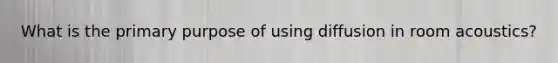 What is the primary purpose of using diffusion in room acoustics?