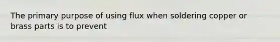 The primary purpose of using flux when soldering copper or brass parts is to prevent