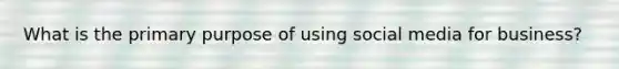 What is the primary purpose of using social media for business?