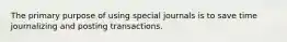 The primary purpose of using special journals is to save time journalizing and posting transactions.