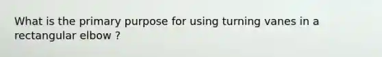 What is the primary purpose for using turning vanes in a rectangular elbow ?