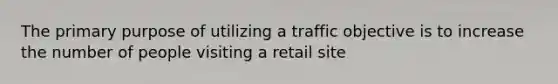 The primary purpose of utilizing a traffic objective is to increase the number of people visiting a retail site