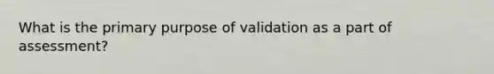 What is the primary purpose of validation as a part of assessment?