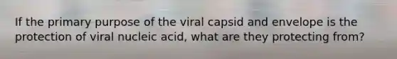 If the primary purpose of the viral capsid and envelope is the protection of viral nucleic acid, what are they protecting from?