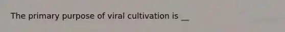 The primary purpose of viral cultivation is __