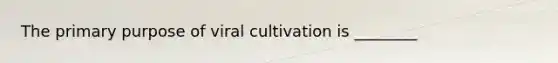 The primary purpose of viral cultivation is ________