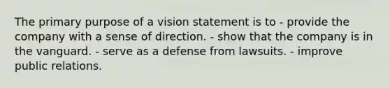 The primary purpose of a vision statement is to - provide the company with a sense of direction. - show that the company is in the vanguard. - serve as a defense from lawsuits. - improve public relations.