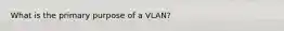 What is the primary purpose of a VLAN?