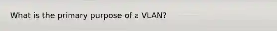 What is the primary purpose of a VLAN?