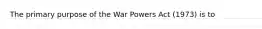 The primary purpose of the War Powers Act (1973) is to