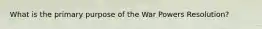 What is the primary purpose of the War Powers Resolution?