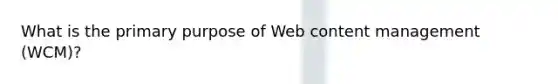 What is the primary purpose of Web content management (WCM)?