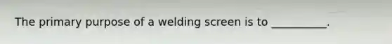 The primary purpose of a welding screen is to __________.