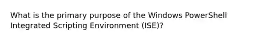 What is the primary purpose of the Windows PowerShell Integrated Scripting Environment (ISE)?