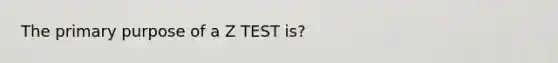 The primary purpose of a Z TEST is?