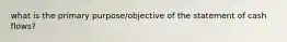 what is the primary purpose/objective of the statement of cash flows?