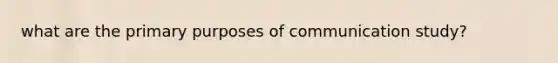 what are the primary purposes of communication study?