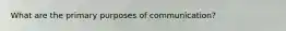 What are the primary purposes of communication?