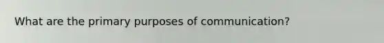 What are the primary purposes of communication?