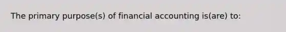 The primary purpose(s) of financial accounting is(are) to: