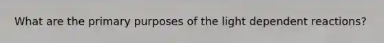 What are the primary purposes of the light dependent reactions?