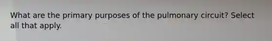 What are the primary purposes of the pulmonary circuit? Select all that apply.