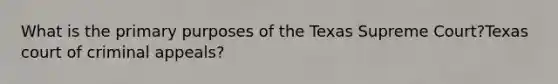 What is the primary purposes of the Texas Supreme Court?Texas court of criminal appeals?