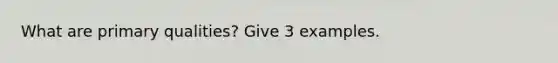 What are primary qualities? Give 3 examples.