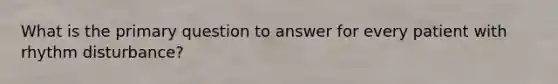 What is the primary question to answer for every patient with rhythm disturbance?