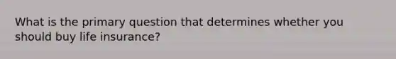 What is the primary question that determines whether you should buy life insurance?