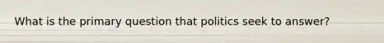 What is the primary question that politics seek to answer?