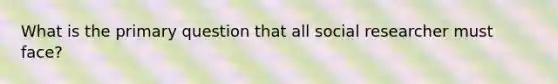 What is the primary question that all social researcher must face?