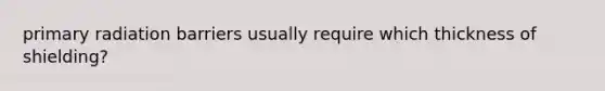 primary radiation barriers usually require which thickness of shielding?