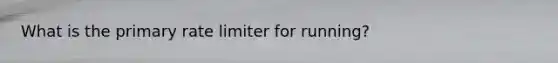 What is the primary rate limiter for running?