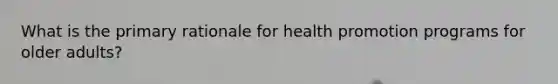 What is the primary rationale for health promotion programs for older adults?