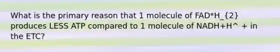 What is the primary reason that 1 molecule of FAD*H_(2) produces LESS ATP compared to 1 molecule of NADH+H^ + in the ETC?