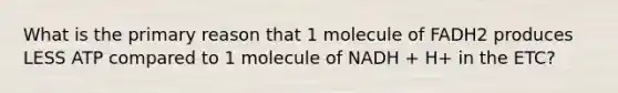 What is the primary reason that 1 molecule of FADH2 produces LESS ATP compared to 1 molecule of NADH + H+ in the ETC?