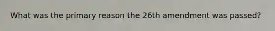 What was the primary reason the 26th amendment was passed?