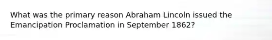 What was the primary reason Abraham Lincoln issued the Emancipation Proclamation in September 1862?