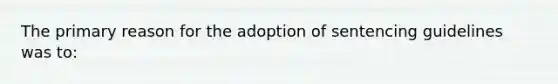 The primary reason for the adoption of sentencing guidelines was to: