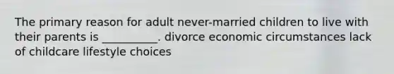 The primary reason for adult never-married children to live with their parents is __________. divorce economic circumstances lack of childcare lifestyle choices