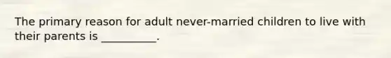 The primary reason for adult never-married children to live with their parents is __________.