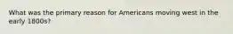 What was the primary reason for Americans moving west in the early 1800s?