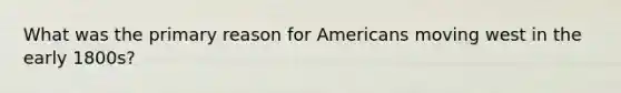 What was the primary reason for Americans moving west in the early 1800s?